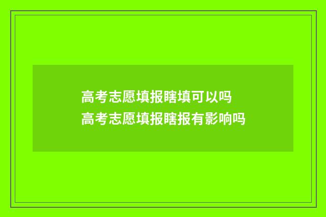 高考志愿填报瞎填可以吗 高考志愿填报瞎报有影响吗