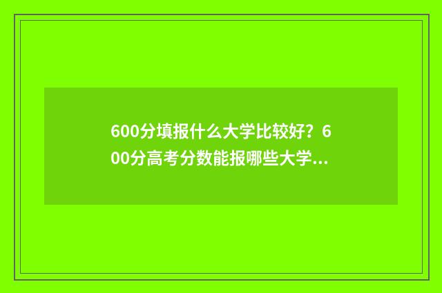 600分填报什么大学比较好？600分高考分数能报哪些大学？ 600分左右考什么大学