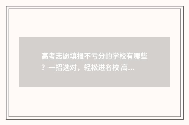 高考志愿填报不亏分的学校有哪些？一招选对，轻松进名校 高考志愿填报在哪个网站填报