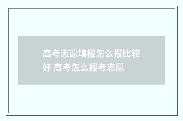 高考志愿填报怎么报比较好 高考怎么报考志愿