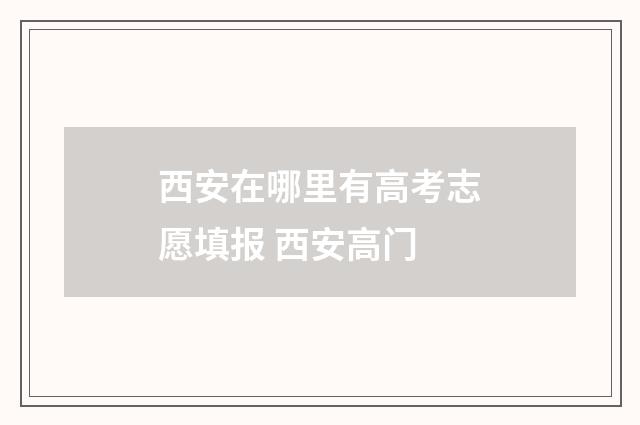 西安在哪里有高考志愿填报 西安高门