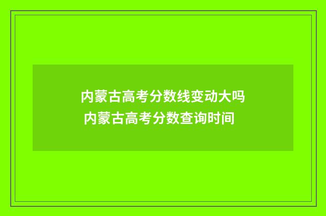 内蒙古高考分数线变动大吗 内蒙古高考分数查询时间