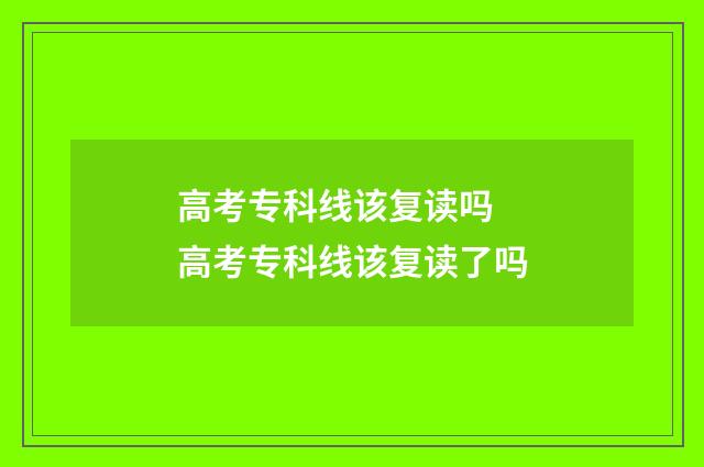 高考专科线该复读吗 高考专科线该复读了吗