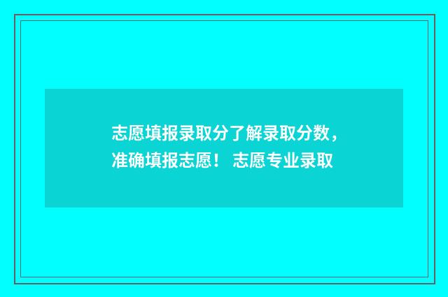 志愿填报录取分了解录取分数，准确填报志愿！ 志愿专业录取