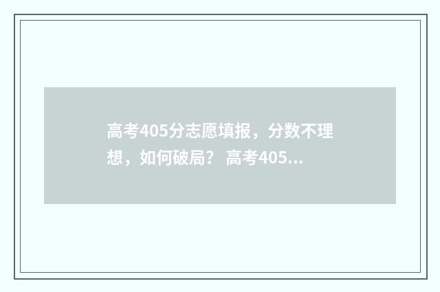 高考405分志愿填报，分数不理想，如何破局？ 高考405分上什么大学