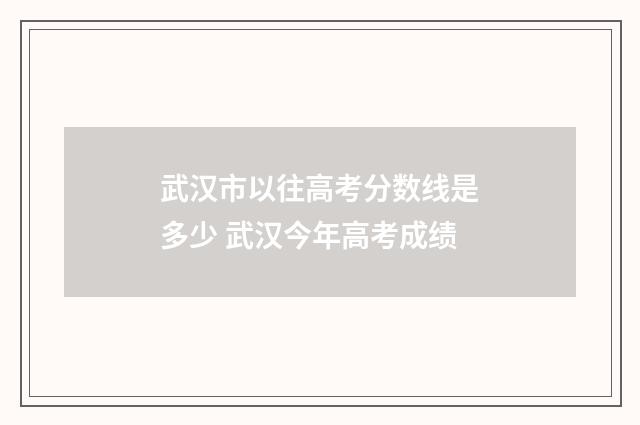 武汉市以往高考分数线是多少 武汉今年高考成绩