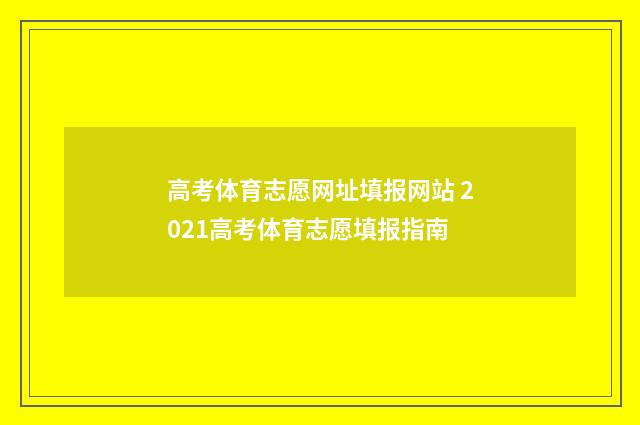 高考体育志愿网址填报网站 2021高考体育志愿填报指南