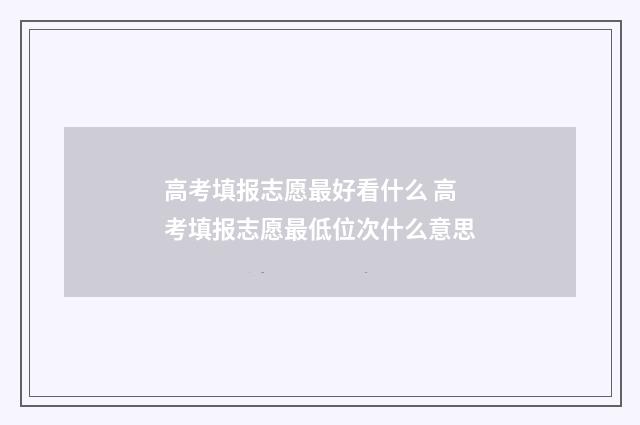 高考填报志愿最好看什么 高考填报志愿最低位次什么意思