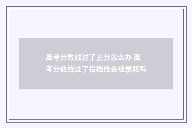 高考分数线过了五分怎么办 高考分数线过了投档线会被录取吗