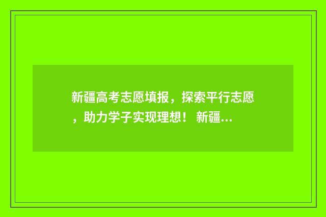新疆高考志愿填报，探索平行志愿，助力学子实现理想！ 新疆高考志愿填报录取时间