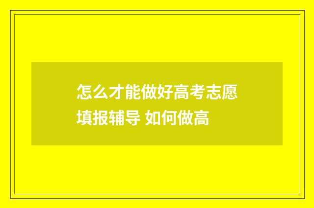 怎么才能做好高考志愿填报辅导 如何做高