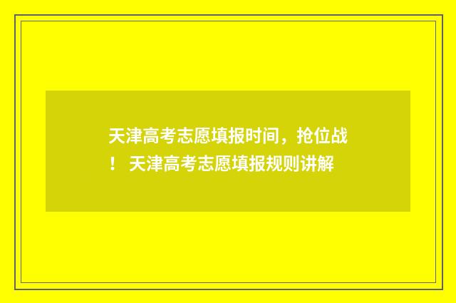 天津高考志愿填报时间，抢位战！ 天津高考志愿填报规则讲解