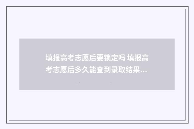 填报高考志愿后要锁定吗 填报高考志愿后多久能查到录取结果呢