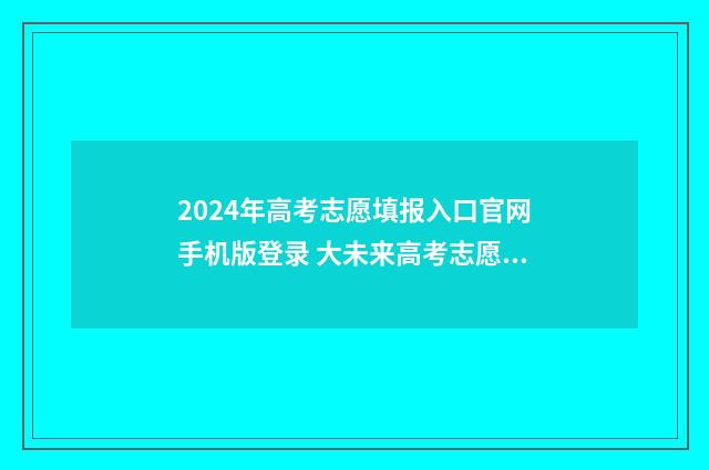 2024年高考志愿填报入口官网手机版登录 大未来高考志愿填报官网