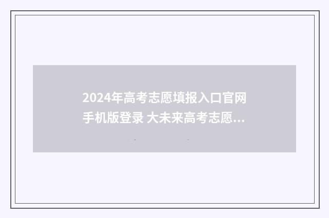 2024年高考志愿填报入口官网手机版登录 大未来高考志愿填报官网