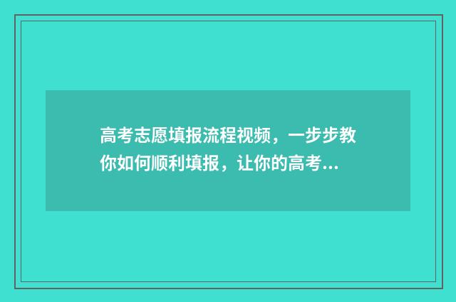 高考志愿填报流程视频，一步步教你如何顺利填报，让你的高考之路更加明晰！ 如何填报高考志愿