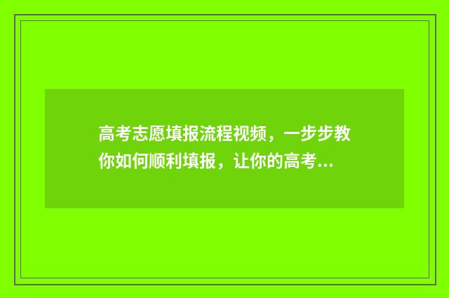 高考志愿填报流程视频，一步步教你如何顺利填报，让你的高考之路更加明晰！ 如何填报高考志愿