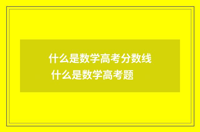 什么是数学高考分数线 什么是数学高考题