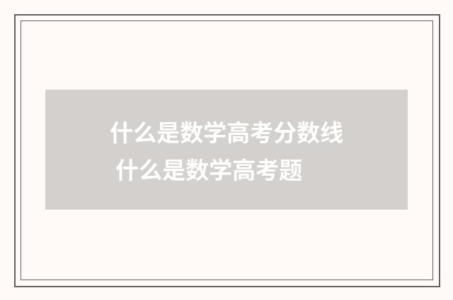 什么是数学高考分数线 什么是数学高考题