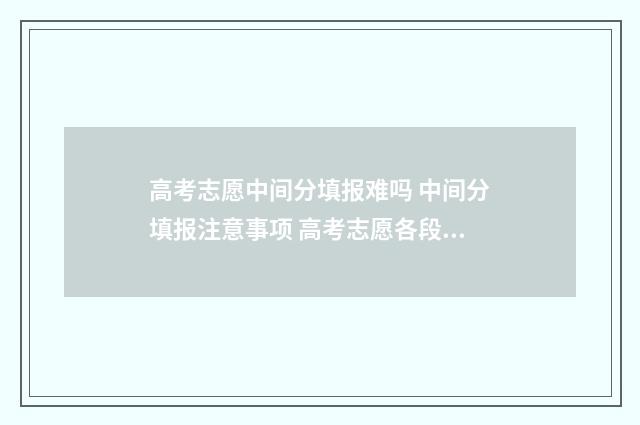 高考志愿中间分填报难吗 中间分填报注意事项 高考志愿各段是什么意思