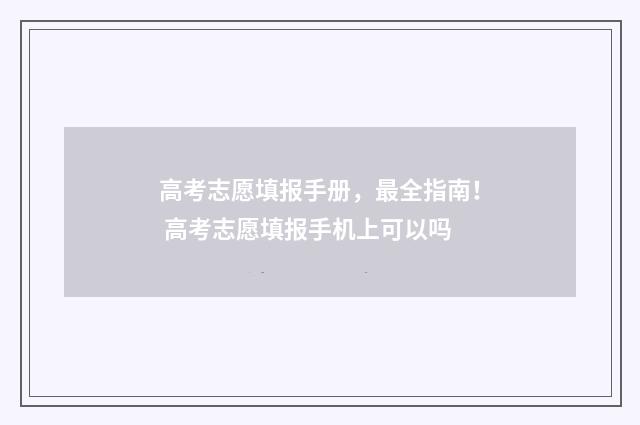 高考志愿填报手册，最全指南！ 高考志愿填报手机上可以吗