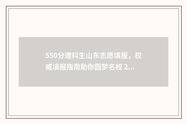 550分理科生山东志愿填报，权威填报指南助你圆梦名校 2021年山东550分左右的理科大学