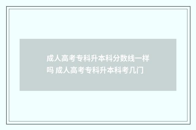 成人高考专科升本科分数线一样吗 成人高考专科升本科考几门
