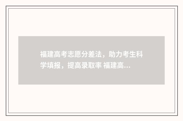 福建高考志愿分差法，助力考生科学填报，提高录取率 福建高考志愿填报录取规则