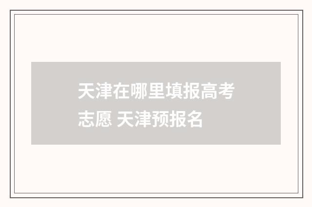 天津在哪里填报高考志愿 天津预报名