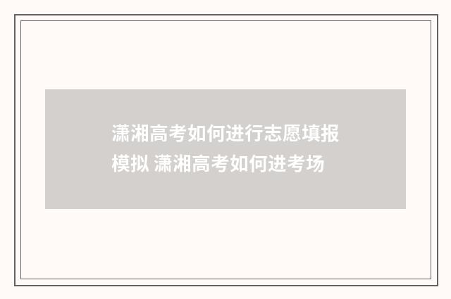 潇湘高考如何进行志愿填报模拟 潇湘高考如何进考场