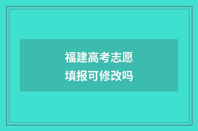 福建高考志愿填报可修改吗