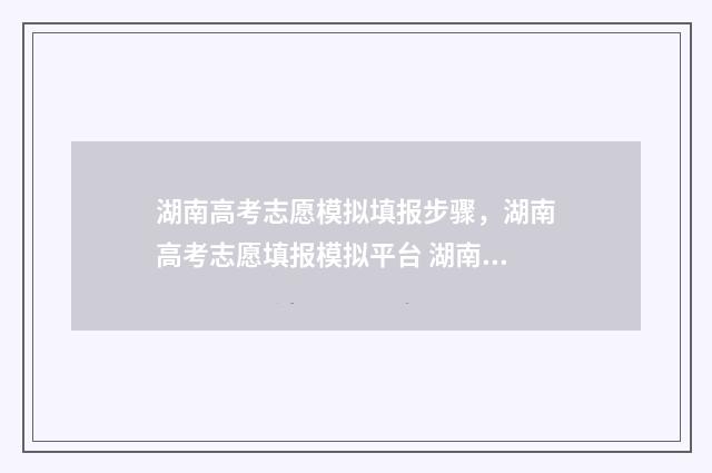 湖南高考志愿模拟填报步骤，湖南高考志愿填报模拟平台 湖南高考志愿模拟