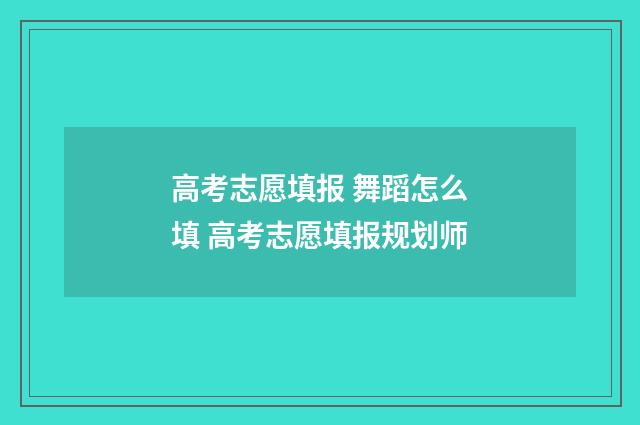 高考志愿填报 舞蹈怎么填 高考志愿填报规划师