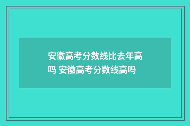 安徽高考分数线比去年高吗 安徽高考分数线高吗