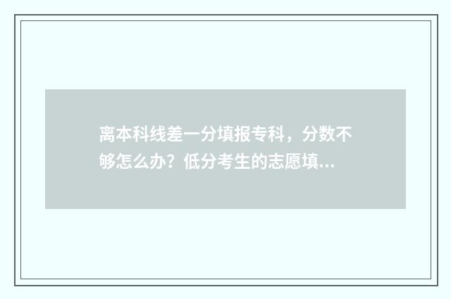 离本科线差一分填报专科，分数不够怎么办？低分考生的志愿填报攻略 离本科线差一分可以报本科学校吗