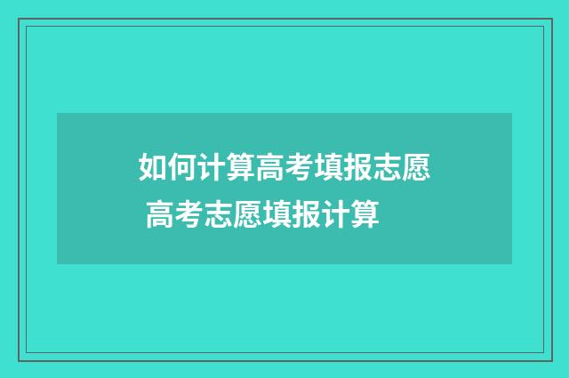 如何计算高考填报志愿 高考志愿填报计算