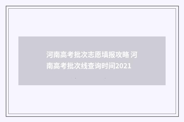 河南高考批次志愿填报攻略 河南高考批次线查询时间2021