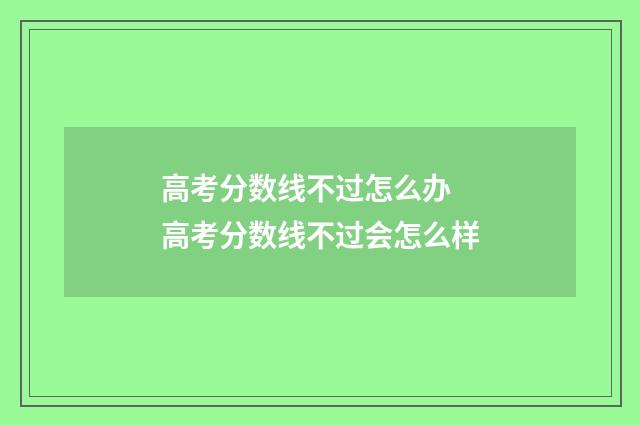 高考分数线不过怎么办 高考分数线不过会怎么样