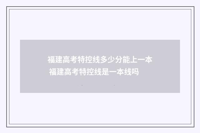 福建高考特控线多少分能上一本 福建高考特控线是一本线吗