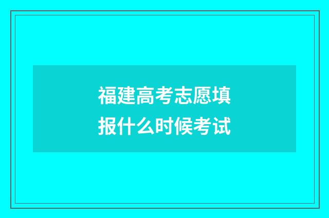 福建高考志愿填报什么时候考试