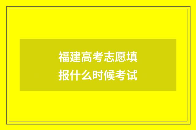 福建高考志愿填报什么时候考试