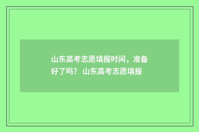 山东高考志愿填报时间，准备好了吗？ 山东高考志愿填报