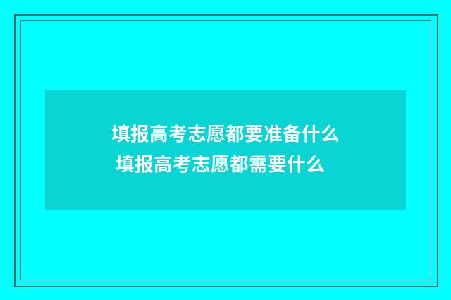 填报高考志愿都要准备什么 填报高考志愿都需要什么