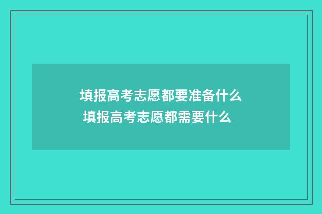填报高考志愿都要准备什么 填报高考志愿都需要什么