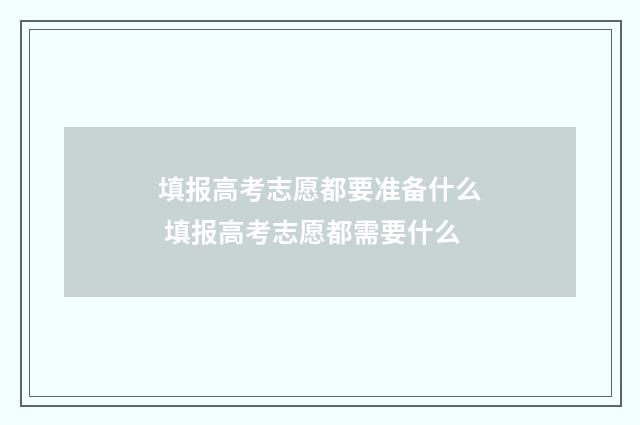填报高考志愿都要准备什么 填报高考志愿都需要什么