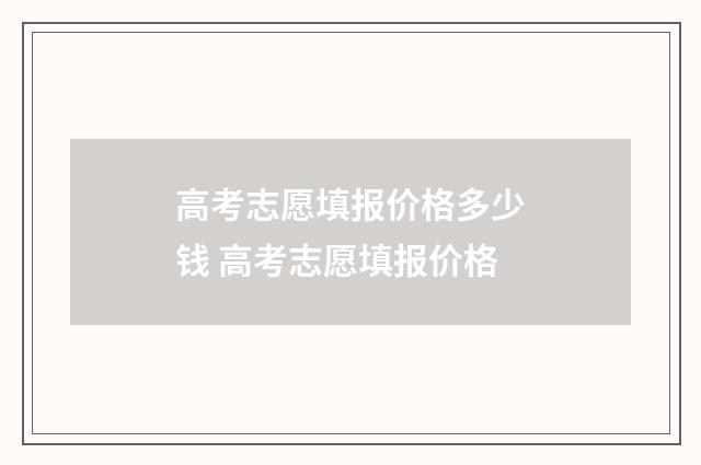 高考志愿填报价格多少钱 高考志愿填报价格