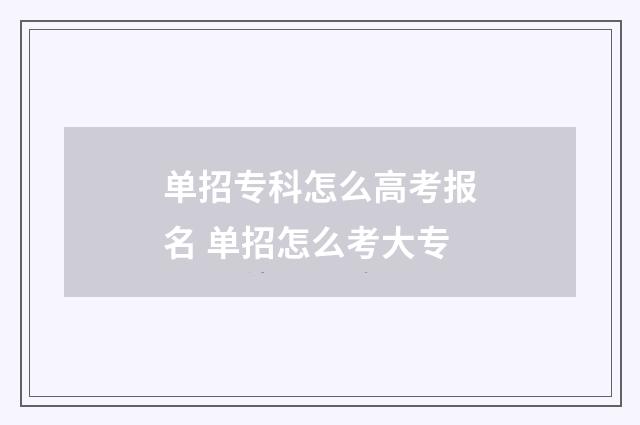 单招专科怎么高考报名 单招怎么考大专