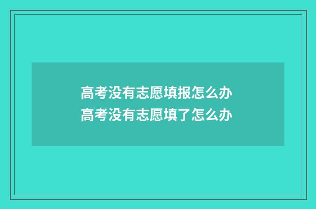 高考没有志愿填报怎么办 高考没有志愿填了怎么办