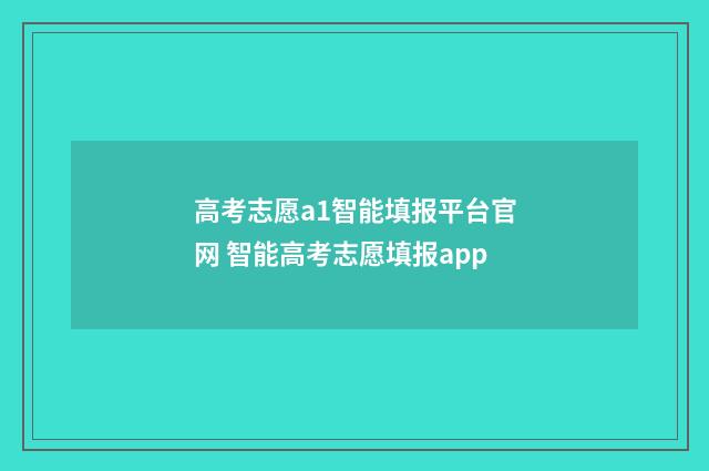 高考志愿a1智能填报平台官网 智能高考志愿填报app