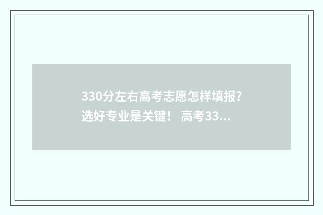 330分左右高考志愿怎样填报？选好专业是关键！ 高考330分能上什么学校